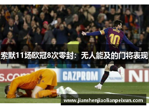 索默11场欧冠8次零封：无人能及的门将表现