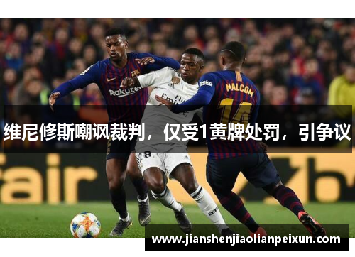维尼修斯嘲讽裁判，仅受1黄牌处罚，引争议