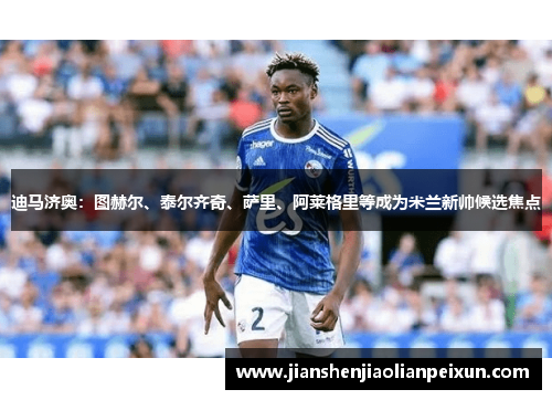 迪马济奥：图赫尔、泰尔齐奇、萨里、阿莱格里等成为米兰新帅候选焦点